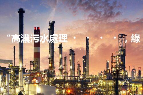 “高濃污水處理，綠色環(huán)保新篇章”